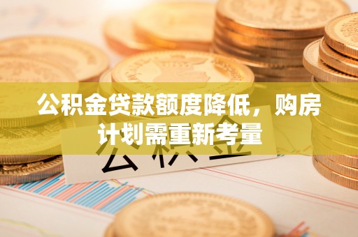 电白公积金贷款额度降低，购房计划需重新考量