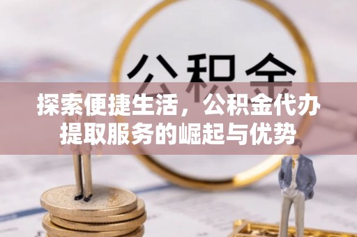 电白探索便捷生活，公积金代办提取服务的崛起与优势