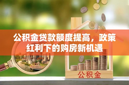 电白公积金贷款额度提高，政策红利下的购房新机遇