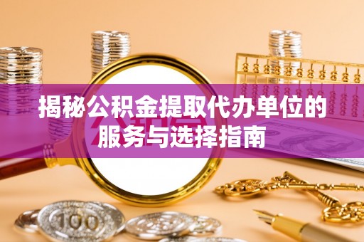 电白揭秘公积金提取代办单位的服务与选择指南