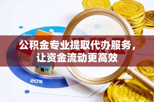 电白公积金专业提取代办服务，让资金流动更高效