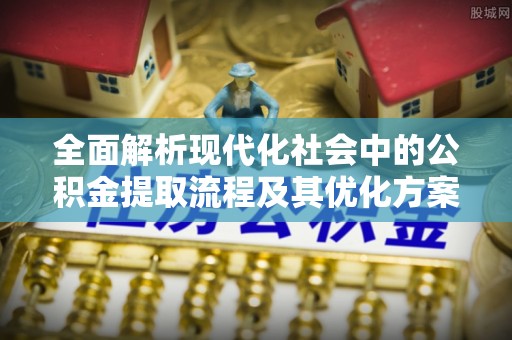 电白全面解析现代化社会中的公积金提取流程及其优化方案
