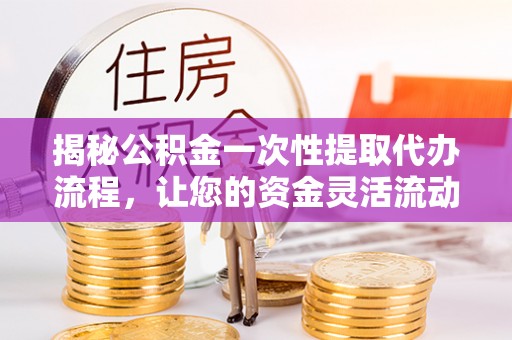 电白揭秘公积金一次性提取代办流程，让您的资金灵活流动