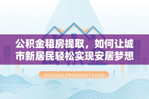 电白公积金租房提取，如何让城市新居民轻松实现安居梦想