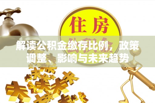 电白解读公积金缴存比例，政策调整、影响与未来趋势