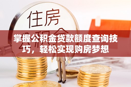 电白掌握公积金贷款额度查询技巧，轻松实现购房梦想
