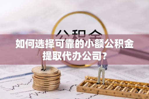 电白如何选择可靠的小额公积金提取代办公司？
