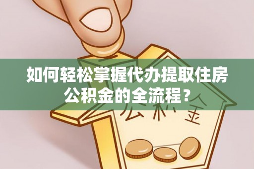 电白如何轻松掌握代办提取住房公积金的全流程？