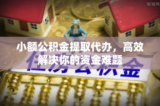 电白小额公积金提取代办，高效解决你的资金难题