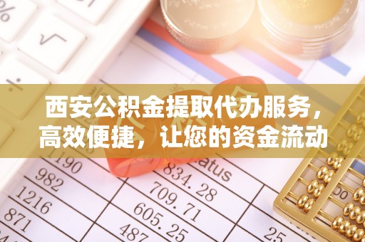 电白西安公积金提取代办服务，高效便捷，让您的资金流动更灵活