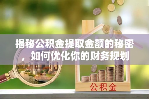 电白揭秘公积金提取金额的秘密，如何优化你的财务规划