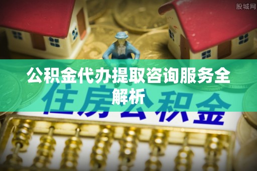 电白公积金代办提取咨询服务全解析