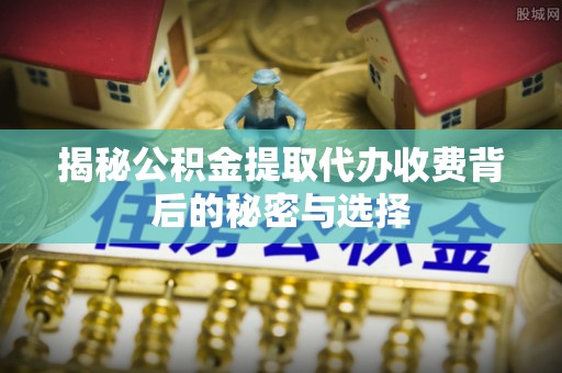 电白揭秘公积金提取代办收费背后的秘密与选择