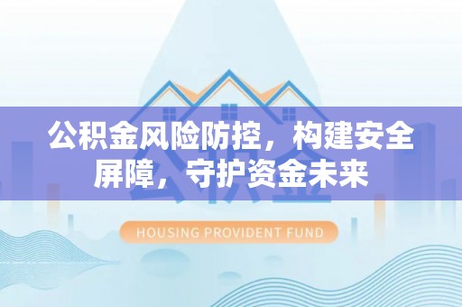 电白公积金风险防控，构建安全屏障，守护资金未来