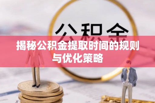 电白揭秘公积金提取时间的规则与优化策略