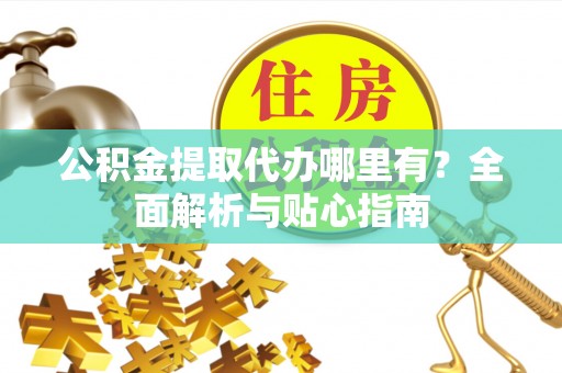 电白公积金提取代办哪里有？全面解析与贴心指南
