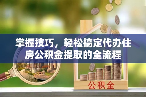 电白掌握技巧，轻松搞定代办住房公积金提取的全流程