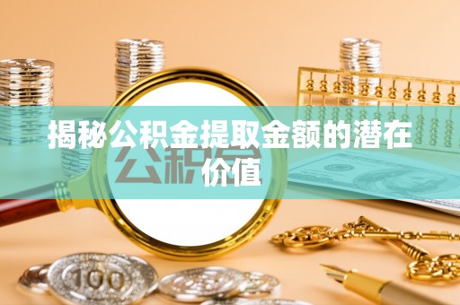 电白揭秘公积金提取金额的潜在价值