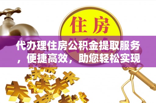电白代办理住房公积金提取服务，便捷高效，助您轻松实现资金规划