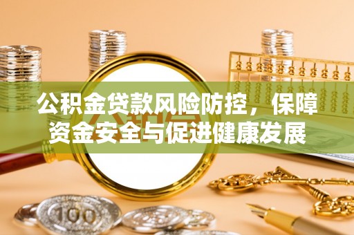 电白公积金贷款风险防控，保障资金安全与促进健康发展