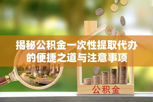 电白揭秘公积金一次性提取代办的便捷之道与注意事项