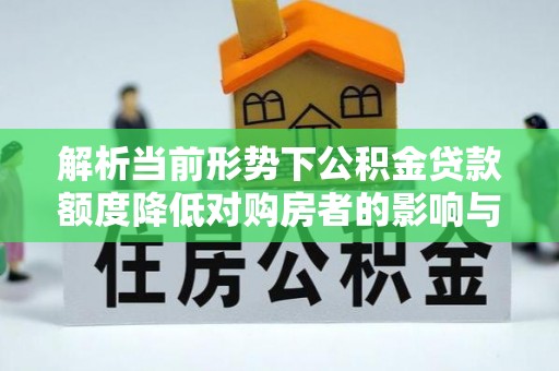 电白解析当前形势下公积金贷款额度降低对购房者的影响与应对策略