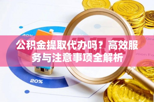 电白公积金提取代办吗？高效服务与注意事项全解析