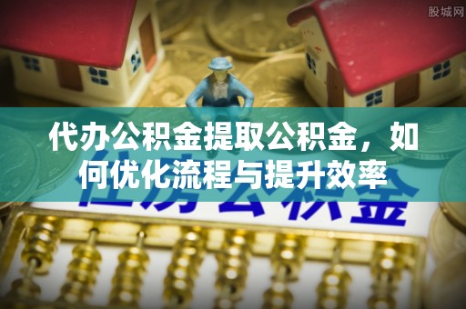 电白代办公积金提取公积金，如何优化流程与提升效率