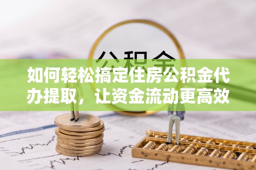 电白如何轻松搞定住房公积金代办提取，让资金流动更高效