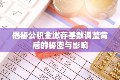 电白揭秘公积金缴存基数调整背后的秘密与影响