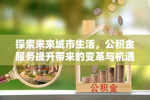 电白探索未来城市生活，公积金服务提升带来的变革与机遇