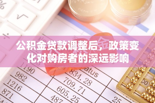 电白公积金贷款调整后，政策变化对购房者的深远影响
