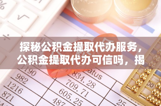 电白探秘公积金提取代办服务，公积金提取代办可信吗，揭秘真相与选择指南