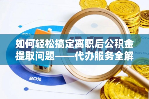 电白如何轻松搞定离职后公积金提取问题——代办服务全解析