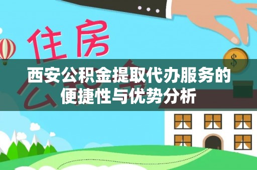 电白西安公积金提取代办服务的便捷性与优势分析