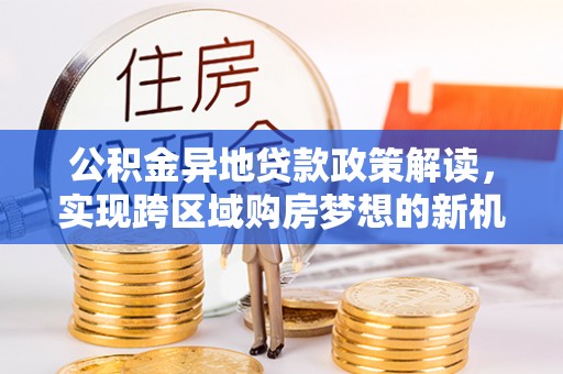 电白公积金异地贷款政策解读，实现跨区域购房梦想的新机遇
