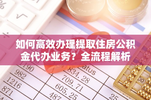 电白如何高效办理提取住房公积金代办业务？全流程解析