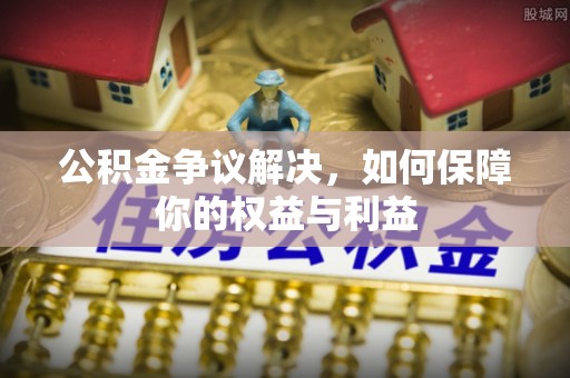 电白公积金争议解决，如何保障你的权益与利益