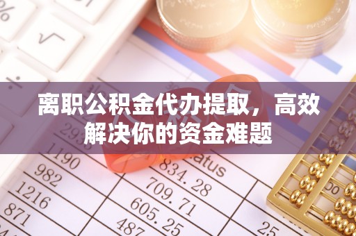 电白离职公积金代办提取，高效解决你的资金难题