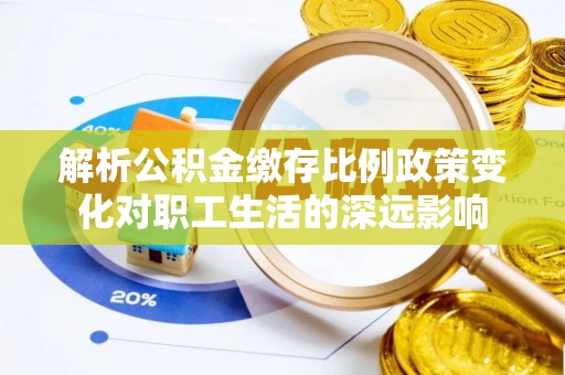 电白解析公积金缴存比例政策变化对职工生活的深远影响
