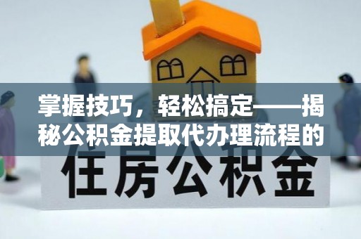 电白掌握技巧，轻松搞定——揭秘公积金提取代办理流程的关键步骤