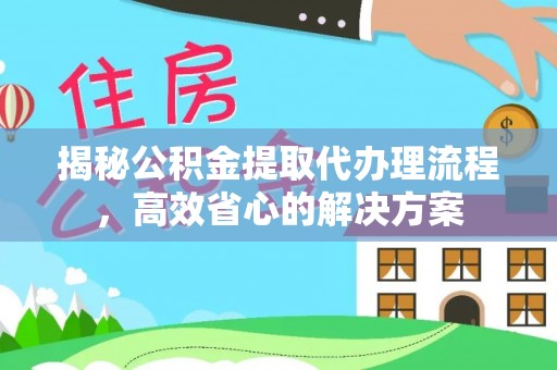 电白揭秘公积金提取代办理流程，高效省心的解决方案