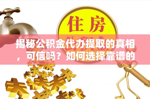 电白揭秘公积金代办提取的真相，可信吗？如何选择靠谱的服务商？