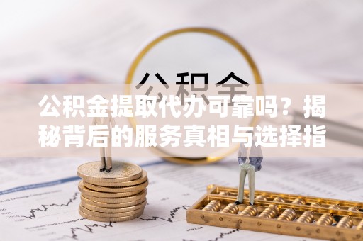 电白公积金提取代办可靠吗？揭秘背后的服务真相与选择指南
