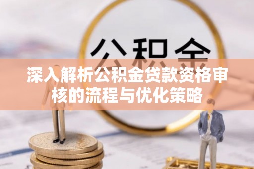 电白深入解析公积金贷款资格审核的流程与优化策略