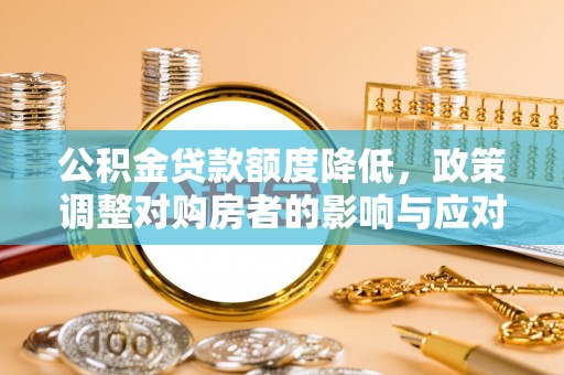 电白公积金贷款额度降低，政策调整对购房者的影响与应对策略
