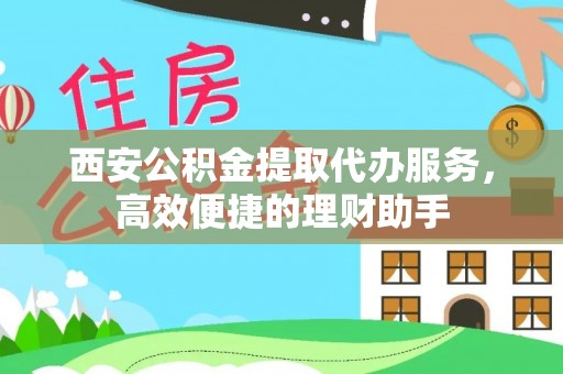 电白西安公积金提取代办服务，高效便捷的理财助手
