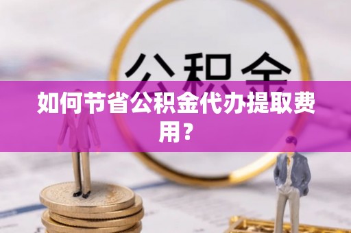 电白如何节省公积金代办提取费用？