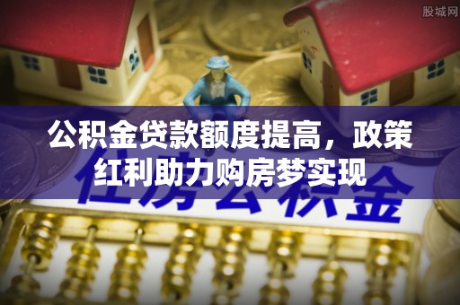 电白公积金贷款额度提高，政策红利助力购房梦实现