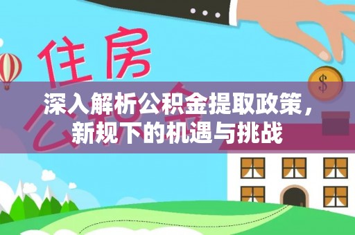 电白深入解析公积金提取政策，新规下的机遇与挑战